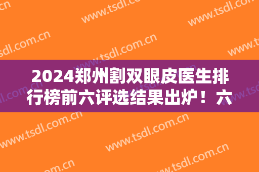 2024郑州割双眼皮医生排行榜前六评选结果出炉！六大眼科*如下！附价格
