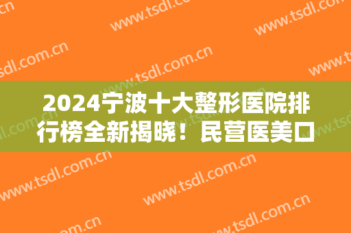 2024宁波十大整形医院排行榜全新揭晓！民营医美口碑擅长各不同！你钟意谁？