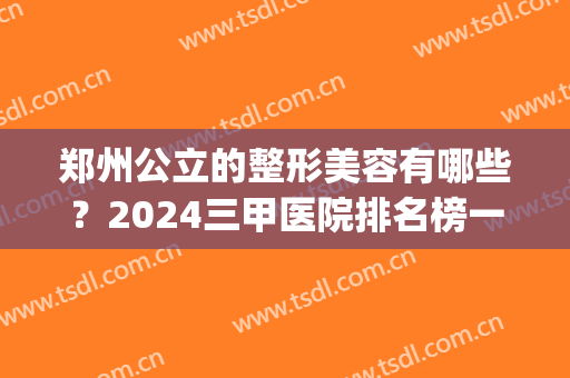 郑州公立的整形美容有哪些？2024三甲医院排名榜一看便知(郑州公立医院整形好排名第一)