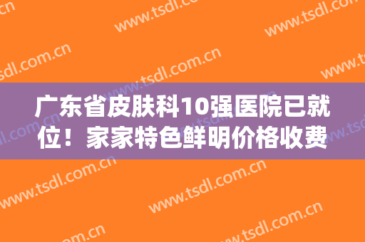 广东省皮肤科10强医院已就位！家家特色鲜明价格收费不贵(广东省最出名的皮肤科医院)