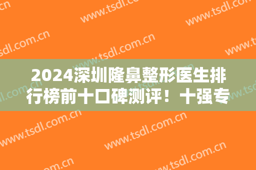 2024深圳隆鼻整形医生排行榜前十口碑测评！十强专家汇聚榜内任你选！