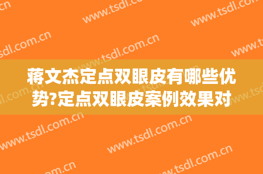 蒋文杰定点双眼皮有哪些优势?定点双眼皮案例效果对比图_中国医学科学院整形外科医院