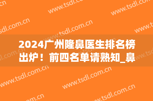 2024广州隆鼻医生排名榜出炉！前四名单请熟知_鼻王已锁定！(广州隆鼻专家前十名)