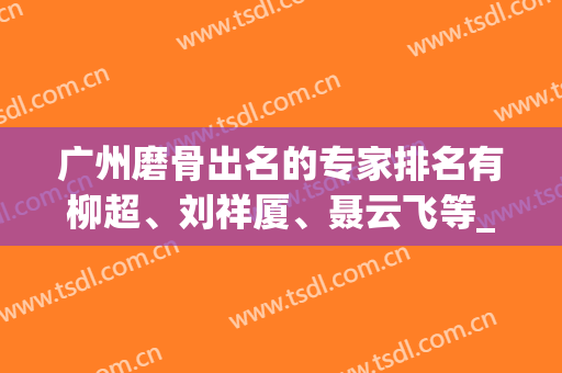 广州磨骨出名的专家排名有柳超、刘祥厦、聂云飞等_案例实拍及价格表公布！