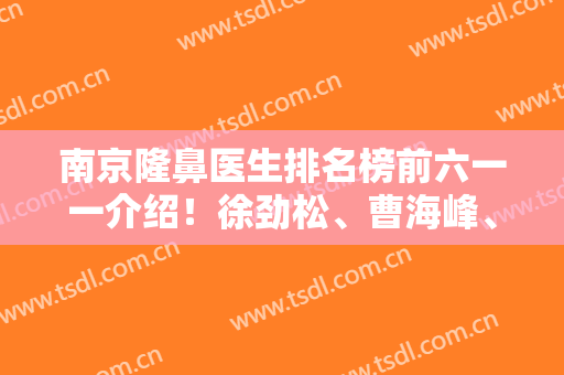 南京隆鼻医生排名榜前六一一介绍！徐劲松、曹海峰、黄金龙等大咖随便选