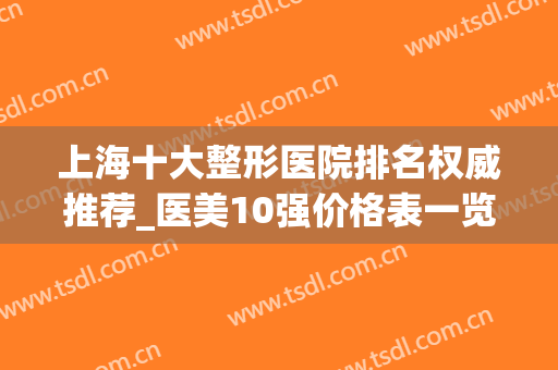 上海十大整形医院排名权威推荐_医美10强价格表一览表请查收(上海医院整形医院排名榜)