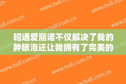 昭通爱丽诺不仅解决了我的肿眼泡还让我拥有了完美的双眼皮