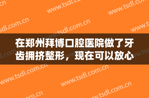 在郑州拜博口腔医院做了牙齿拥挤整形，现在可以放心大胆的微笑了(郑州拜博口腔医院哪个医生好)