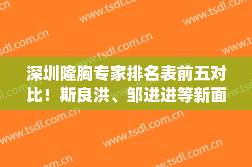 深圳隆胸专家排名表前五对比！斯良洪、邹进进等新面孔入选_案例及价格可参考