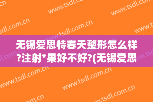 无锡爱思特春天整形怎么样?注射*果好不好?(无锡爱思特整形医生)