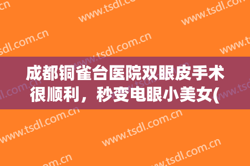 成都铜雀台医院双眼皮手术很顺利，秒变电眼小美女(重庆铜雀台双眼皮哪个医生做得好)
