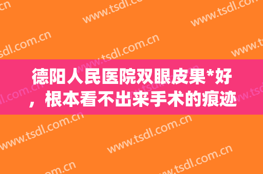德阳人民医院双眼皮果*好，根本看不出来手术的痕迹(德阳割双眼皮)
