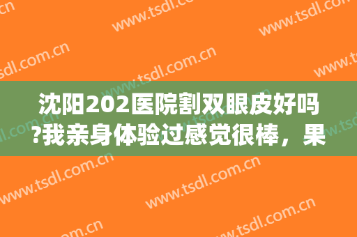 沈阳202医院割双眼皮好吗?我亲身体验过感觉很棒，果我很满意(沈阳202医院双眼皮做的好不好)