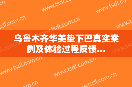 乌鲁木齐华美垫下巴真实案例及体验过程反馈…