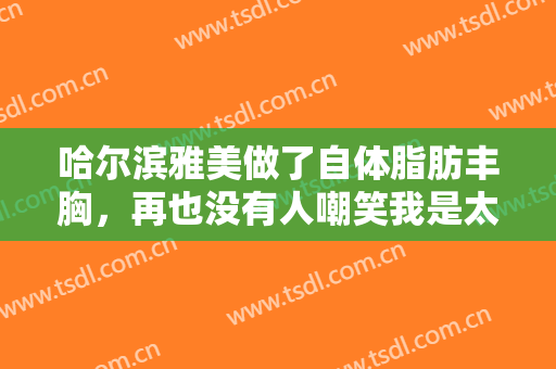 哈尔滨雅美做了自体脂肪丰胸，再也没有人嘲笑我是太平公主了
