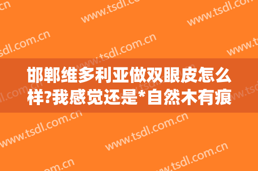 邯郸维多利亚做双眼皮怎么样?我感觉还是*自然木有痕迹的(邯郸维多利亚整形医院好不好)