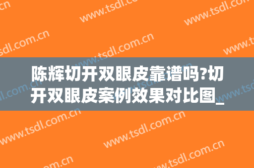 陈辉切开双眼皮靠谱吗?切开双眼皮案例效果对比图_上海交通大学医学院附属第九人民医院