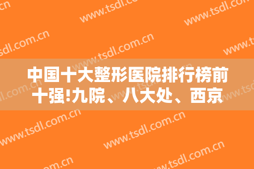 中国十大整形医院排行榜前十强!九院、八大处、西京，权威公立三甲必入围