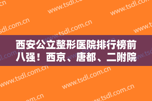 西安公立整形医院排行榜前八强！西京、唐都、二附院权威三甲！做啥都靠谱