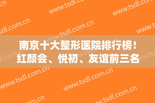 南京十大整形医院排行榜！红颜会、悦初、友谊前三名！2024热门价目表(南京耀颜值整形医院)