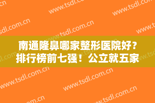南通隆鼻哪家整形医院好？排行榜前七强！公立就五家入围！具体价格看下吧！