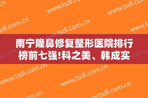 南宁隆鼻修复整形医院排行榜前七强!科之美、韩成实力居前3名！价格曝光!
