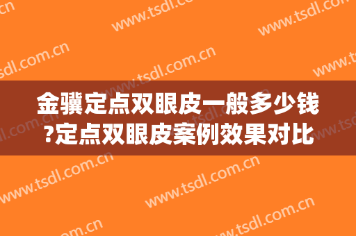 金骥定点双眼皮一般多少钱?定点双眼皮案例效果对比图_中国医学科学院整形外科医院