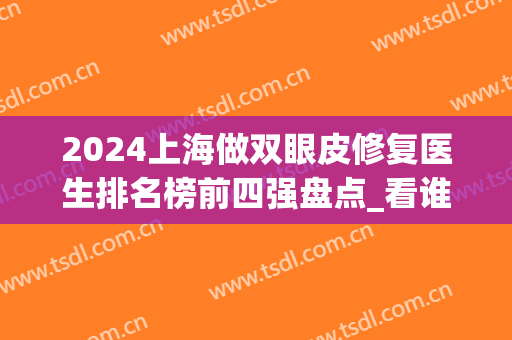 2024上海做双眼皮修复医生排名榜前四强盘点_看谁拔得头筹？(上海修复双眼皮比较好的医生)