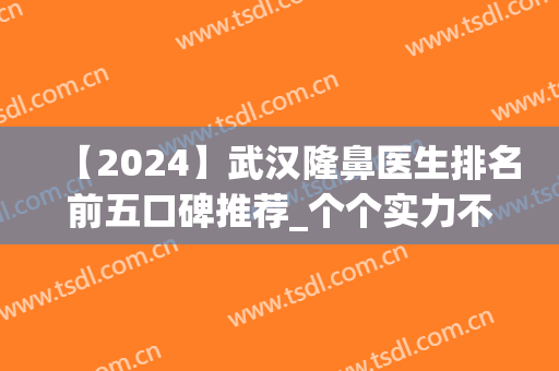 【2024】武汉隆鼻医生排名前五口碑推荐_个个实力不俗但擅长不同(武汉隆鼻整形)