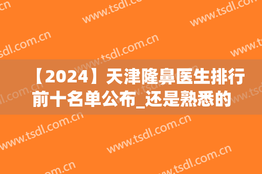 【2024】天津隆鼻医生排行前十名单公布_还是熟悉的面孔入围(天津排前五的整容医院)