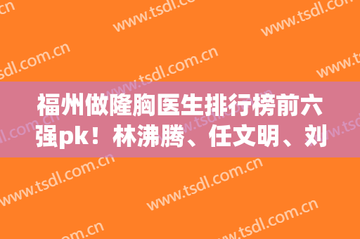 福州做隆胸医生排行榜前六强pk！林沸腾、任文明、刘和平(价格)一览