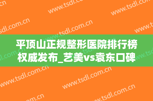 平顶山正规整形医院排行榜权威发布_艺美vs袁东口碑收好了(平顶山最好的整形医院)