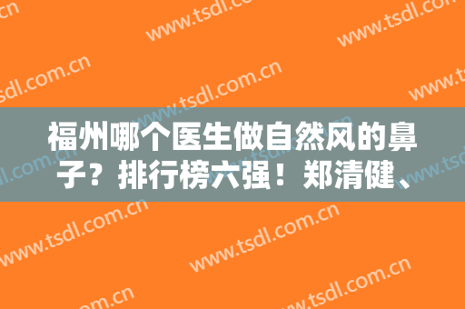 福州哪个医生做自然风的鼻子？排行榜六强！郑清健、曹继武等价格对比
