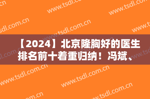 【2024】北京隆胸好的医生排名前十着重归纳！冯斌、王明利等靠实力稳进十强！
