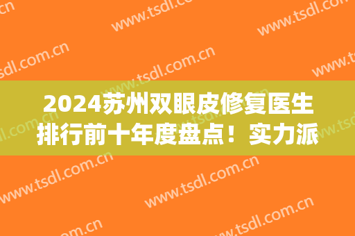 2024苏州双眼皮修复医生排行前十年度盘点！实力派代表冲进十强！(苏州双眼皮修复的医生有哪些)
