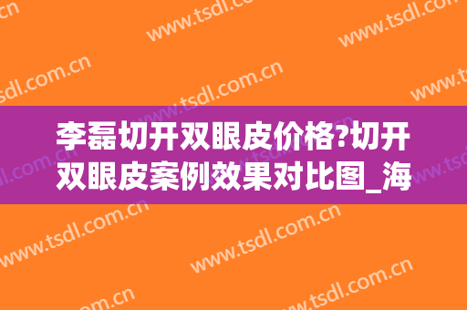 李磊切开双眼皮价格?切开双眼皮案例效果对比图_海南省人民医院(切开双眼皮整形价格)