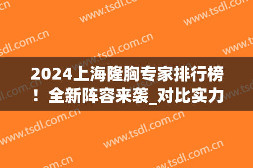 2024上海隆胸专家排行榜！全新阵容来袭_对比实力你们更青睐哪一个？(2024国内隆胸排名前十的整形医院)