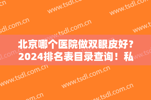 北京哪个医院做双眼皮好？2024排名表目录查询！私立医美4强口碑技术点评