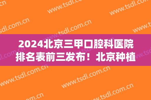 2024北京三甲口腔科医院排名表前三发布！北京种植牙价格费用公示_含整牙价格一览表