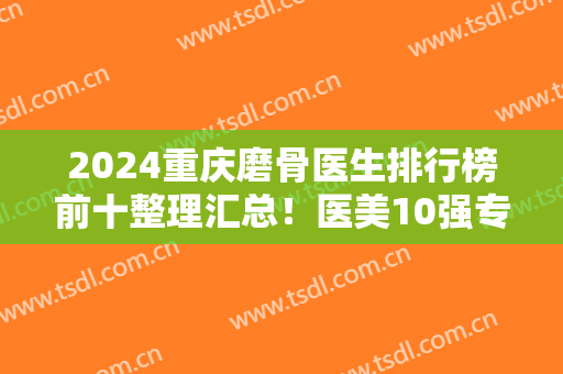 2024重庆磨骨医生排行榜前十整理汇总！医美10强专家盘点！口碑实力不凡~