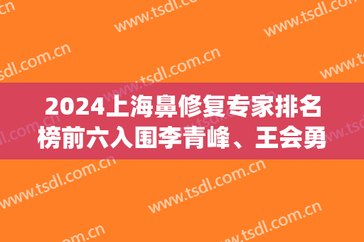 2024上海鼻修复专家排名榜前六入围李青峰、王会勇、宋茂启等_*专家等你来挑！