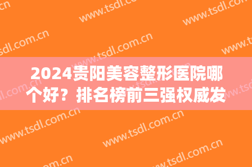 2024贵阳美容整形医院哪个好？排名榜前三强权威发布_利美康、美莱口碑上榜