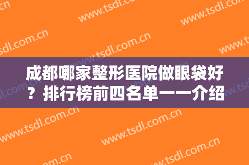 成都哪家整形医院做眼袋好？排行榜前四名单一一介绍！华美紫馨领衔榜首
