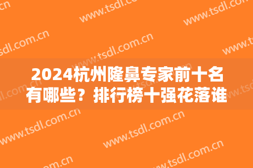 2024杭州隆鼻专家前十名有哪些？排行榜十强花落谁家？一起来对比了解！