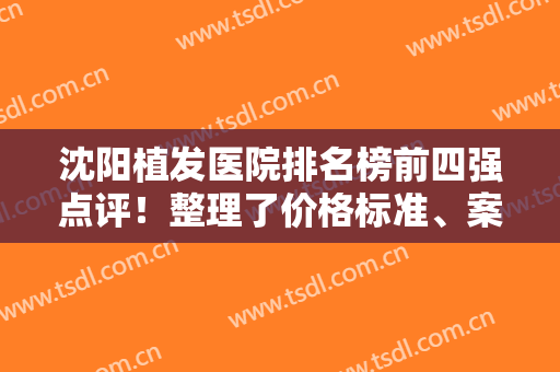沈阳植发医院排名榜前四强点评！整理了价格标准、案例、术后满意度等信息