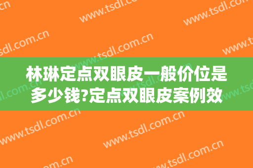 林琳定点双眼皮一般价位是多少钱?定点双眼皮案例效果对比图_中国医学科学院整形外科医院