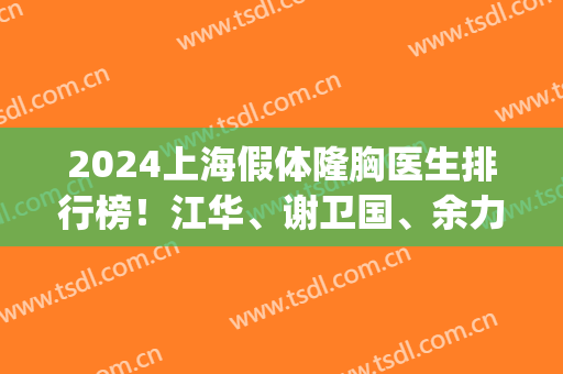 2024上海假体隆胸医生排行榜！江华、谢卫国、余力等口碑靠前_看中哪个选哪个！