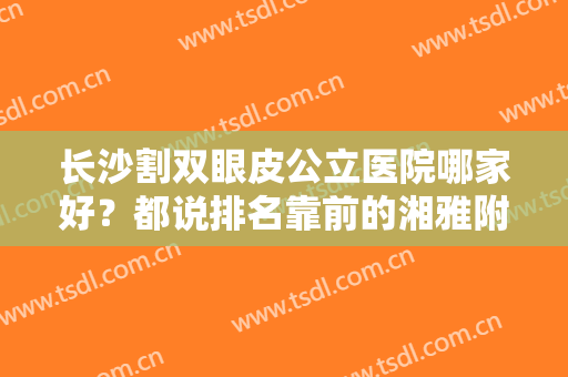 长沙割双眼皮公立医院哪家好？都说排名靠前的湘雅附一、二、三院果不赖