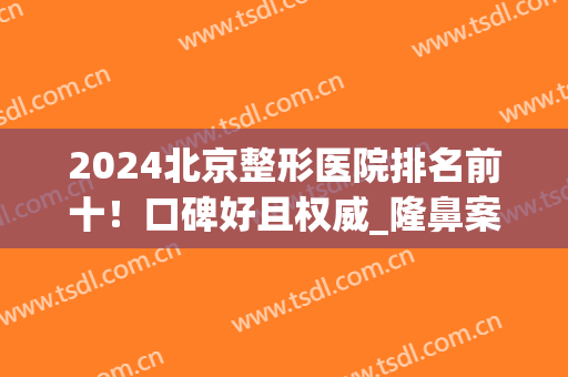 2024北京整形医院排名前十！口碑好且权威_隆鼻案例和价格表明细出示！