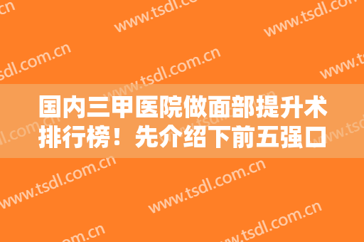 国内三甲医院做面部提升术排行榜！先介绍下前五强口碑案例、价格收费标准